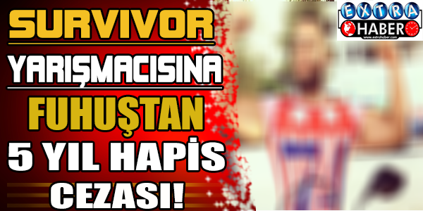 Survıvor Yarışmacısına Fuhuştan 5 Yıl Hapis Cezası!