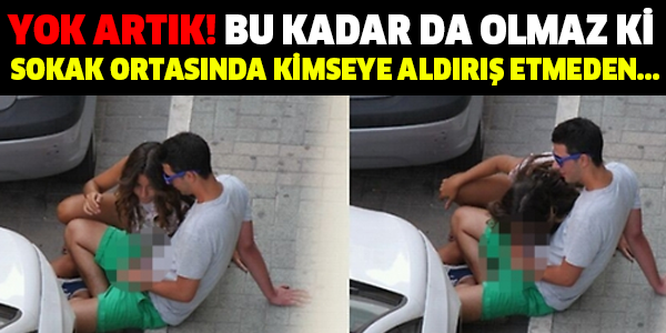 YOK ARTIK! BU KADAR DA OLMAZ Kİ  SOKAK ORTASINDA KİMSEYE ALDIRIŞ ETMEDEN...