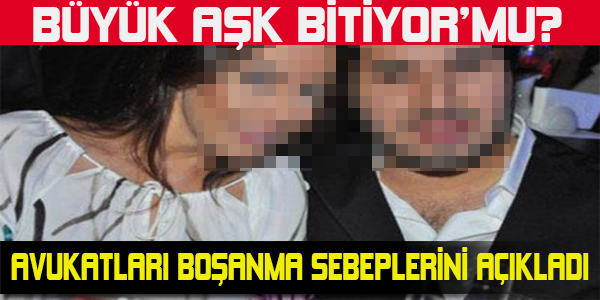 BÜYÜK AŞK BİTİYOR MU? AVUKATLARI BOŞANMA SEBEPLERİNİ AÇIKLADI