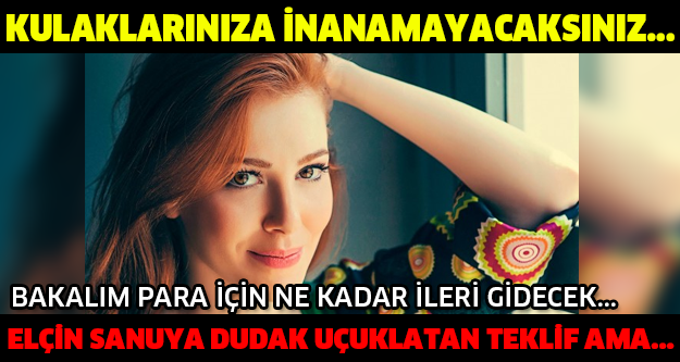 KULAKLARINIZA İNANAMAYACAKSINIZ... BAKALIM PARA İÇİN NE KADAR İLERİ GİDECEK...ELÇİN SANUYA DUDAK UÇUKLATAN TEKLİF AMA..