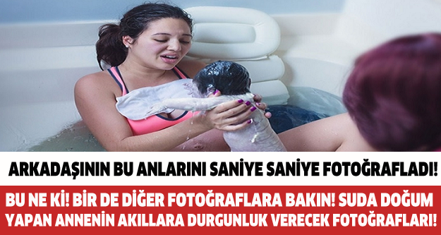 ARKADAŞININ O ANLARINI SANİYE SANİYE FOTOĞRAFLADI! BU NE Kİ BİR DE DİĞER FOTOĞRAFLARA BAKIN! SUDA DOĞUM YAPAN ANNENİN AKILLARA DURGUNLUK VERECEK FOTOĞRAFLARI!