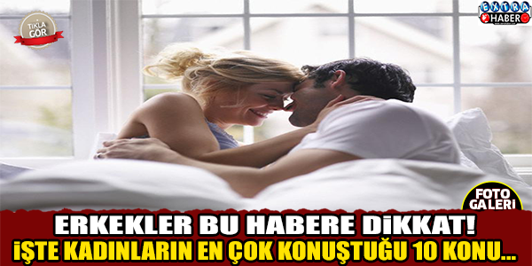 ERKEKLER DİKKAT! İŞTE KADINLARIN EN ÇOK KONUŞTUĞU 10 KONU..