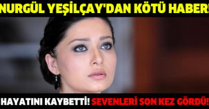 NURGÜL YEŞİLÇAY'DAN KÖTÜ HABER! HAYATINI KAYBETTİ SEVENLERİ SON KEZ GÖRDÜ!