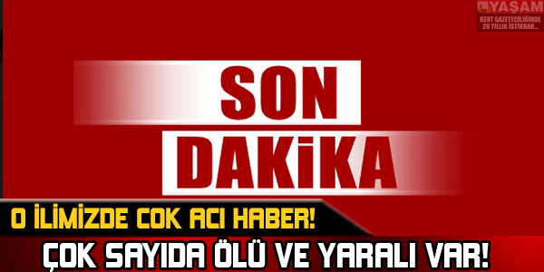 SON DAKİKA! O İLİMİZDE FACİA! ÇOK SAYIDA ÖLÜ VE YARALI VAR!
