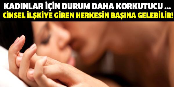 KADINLAR İÇİN DURUM DAHA KORKUTUCU ... CİNSEL İLŞKİYE GİREN HERKESİN BAŞINA GELEBİLİR!