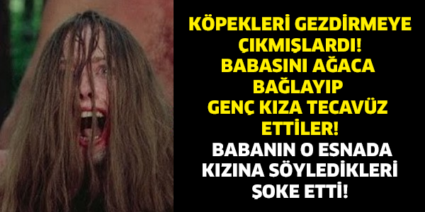 KÖPEKLERİ GEZDİRMEYE ÇIKMIŞLARDI! BABASINI AĞACA BAĞLAYIP GENÇ KIZA TECAVÜZ ETTİLER! BABANIN O ESNADA KIZINA SÖYLEDİKLERİ ŞOKE ETTİ!