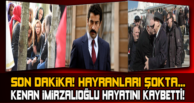 HAYRANLARI ŞOKTA! KENAN İMİRZALIOĞLU HAYATINI KAYBETTİ...
