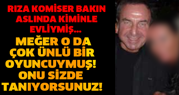 RIZA KOMİSER BAKIN ASLINDA KİMİNLE EVLİYMİŞ... MEĞER O DA ÇOK ÜNLÜ BİR OYUNCUYMUŞ! ONU SİZDE TANIYORSUNUZ!