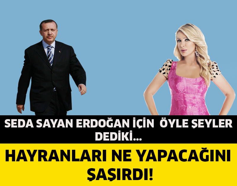 SEDA SAYAN ERDOĞAN İÇİN ÖYLE ŞEYLER DEDİ Kİ...