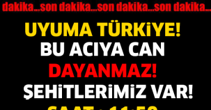 BU ACIYA CAN DAYANMAZ! ŞEHİTLERİMİZ VAR... SAAT : 11:50..!