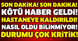 SON DAKİKA! HASTANEYE KALDIRILDI! DURUMU KRİTİK!