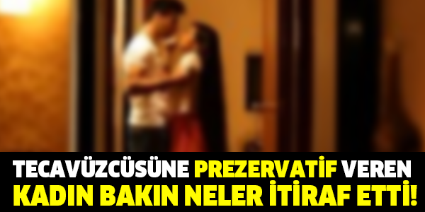 TECAVÜZCÜSÜNE PREZERVATİF VEREN KADIN BAKIN NELER İTİRAF ETTİ!