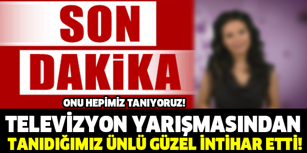 TELEVİZYON YARIŞMASINDAN  TANIDIĞIMIZ ÜNLÜ GÜZEL İNTİHAR ETTİ!