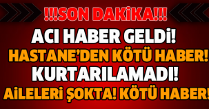 HASTANE'DEN KÖTÜ HABER GELDİ! MALESEF KURTARILAMADI!