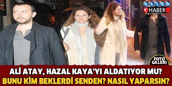 Ali Atay Hazal Kaya'yı Aldatıyor Mu?