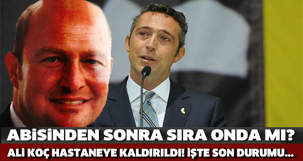 SON DAKİKA! Abisinden sonra sıra onda mı? Ali Koç hastaneye kaldırıldı!
