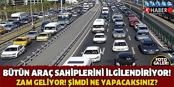 ARAÇ SAHİPLERİ DİKKAT ZAM GELİYOR!
