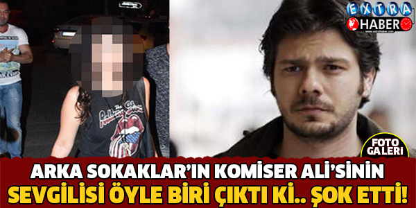 Arka Sokaklar'ın Komiser Ali'si Sevgilisi Öyle Biri Çıktı Ki.. Şok Etti!
