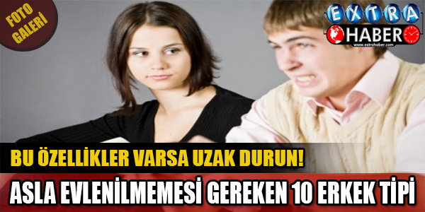 ASLA AMA ASLA EVLENİLMEMESİ GEREKEN 10 ERKEK TİPİ!