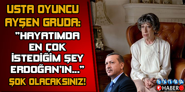 USTA OYUNCU AYŞEN GRUDA: ''HAYATIMDA EN ÇOK İSTEDİĞİM ŞEY ERDOĞAN'IN...''