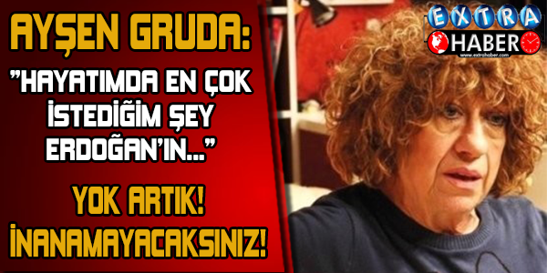 USTA OYUNCU AYŞEN GRUDA: ''HAYATIMDA EN ÇOK İSTEDİĞİM ŞEY ERDOĞAN'IN...''