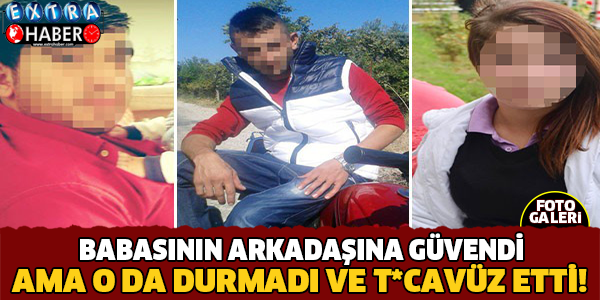 Babasının arkadaşına güvendi, o da taciz etti