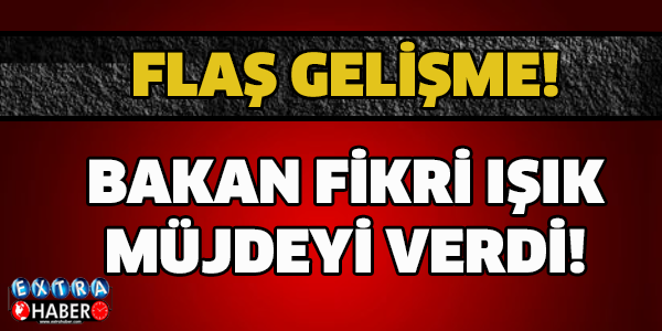 BAKAN FİKRİ IŞIK MÜJDEYİ VERDİ!