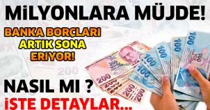 MİLYONLARA MÜJDE! BANKA BORCU SONA ERİYOR..!