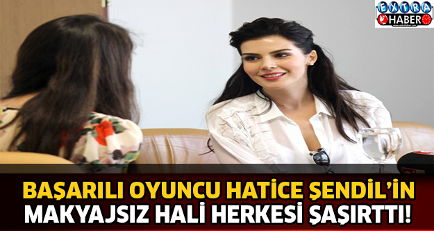 Başarılı Oyuncu Hatice Şendil'in Makyajsız Hali Herkesi Şaşırttı!