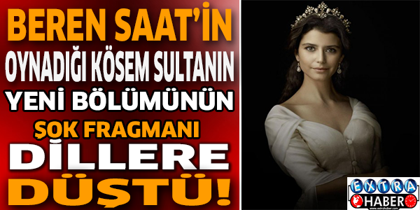 Beren Saat'in oynadığı kösem sultanın yeni bölümünün şok fragmanı dillere düştü!