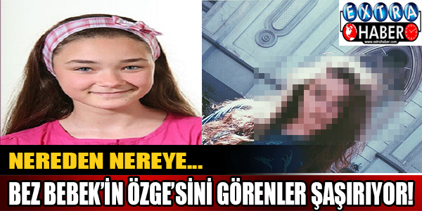 Bez bebek'in Özge'sini görenler şaşırıyor!