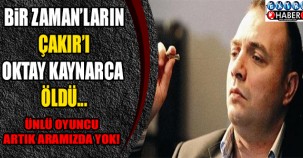 Bir zaman'ların Çakır'ı Oktay Kaynarca öldü!