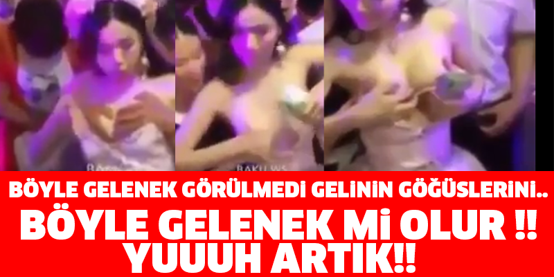 BÖYLE GELENEK GÖRÜLMEDİ GELİNİN GÖĞÜSLERİNİ.. BÖYLE GELENEK Mİ OLUR !! YUUUH ARTIK!!