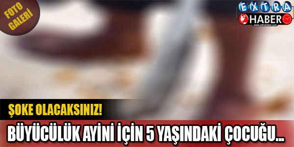 Şoke Olacaksınız! Büyücülük Ayini İçin 5 Yaşındaki Çocuğu...