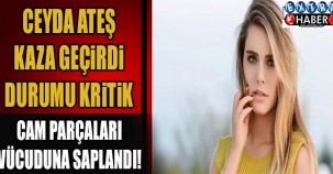 CEYDA ATEŞ KAZA GEÇİRDİ DURUMU KRİTİK! CAM PARÇALARI VÜCUDUNA SAPLANDI...