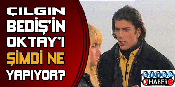 Çılgın Bediş'in Oktay'ı şimdi ne yapıyor?