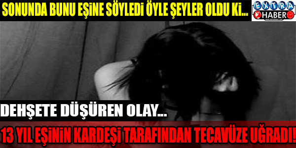 DEHŞET! 13 Yıl Eşinin Kardeşi Tarafından Tecavüze Uğradı!