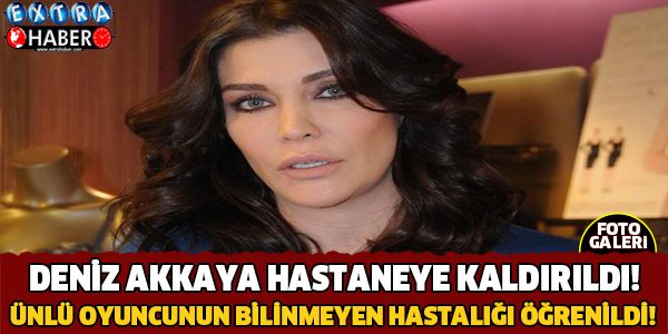 Deniz Akkaya hastaneye kaldırıldı