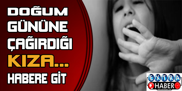 Doğum gününe çağırdığı kıza...