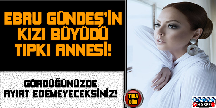 Ebru Gündeş’in kızı büyüdü! Annesine benzerliğiyle şaşırtıyor