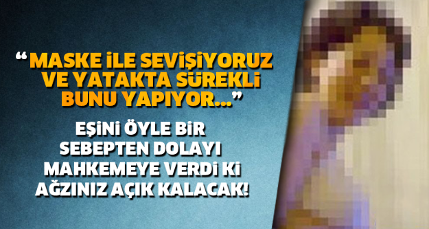 "MASKE İLE SEVİŞİYORUZ VE YATAKTA SÜREKLİ BUNU YAPIYOR..." EŞİNİ ÖYLE BİR SEBEPTEN MAHKEMEYE VERDİ Kİ AĞZINIZ AÇIK KALACAK!