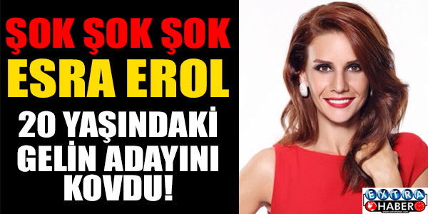 ESRA EROL 20 YAŞINDAKİ GELİN ADAYINI KOVDU