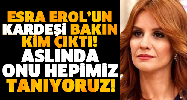 ESRA EROL'UN KARDEŞİ BAKIN KİM ÇIKTI! ASLINDA ONU HEPİMİZ TANIYORUZ!