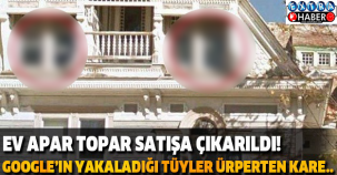 EV APAR TOPAR SATIŞA ÇIKARILDI! GOOGLE’IN YAKALADIĞI TÜYLER ÜRPERTEN KARE..