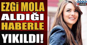 Ezgi Mola aldığı haberle yıkıldı !
