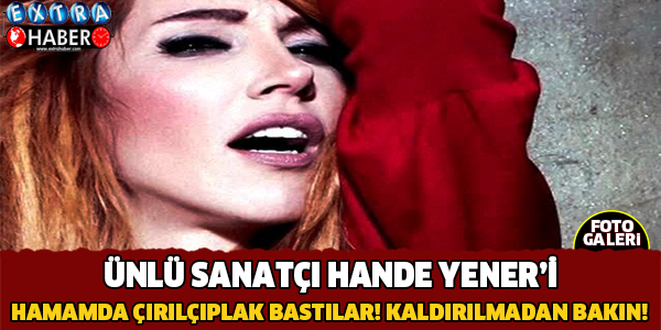 Hande Yener'i hamamda çırılçıplak bastılar