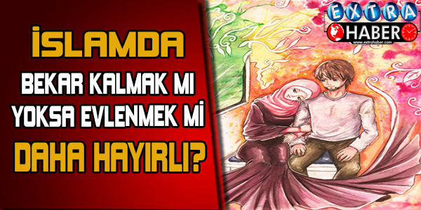 İslam'da Bekar Kalmak mı Evlenmek mi Daha Hayırlı?