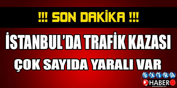 SON DAKİKA! İSTANBUL'DA TRAFİK KAZASI! ÇOK SAYIDA YARALI VAR!