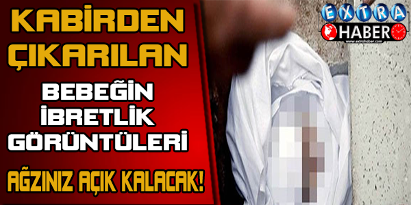 KABRİNDEN ÇIKARILAN BEBEK GÖRENLERİN AĞZINI AÇIK BIRAKTI! İŞTE İBRETLİK O GÖRÜNTÜLER…