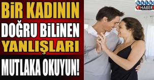 Kadının doğru bilinen yanlışları... Mutlaka okuyun..!